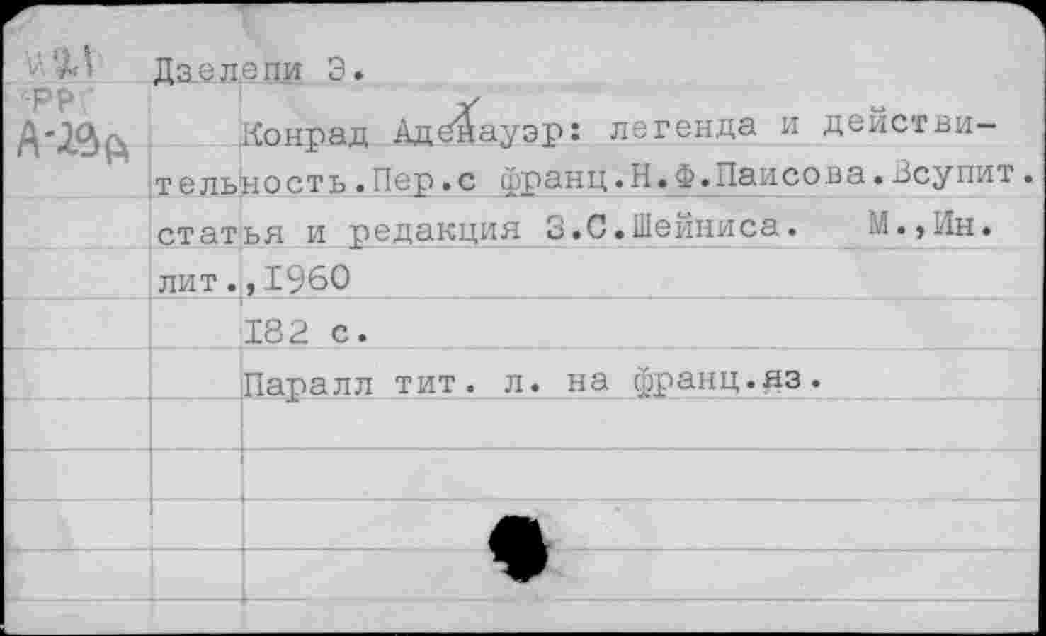 ﻿V
•РРГ
Дзел.епи 3.
Конрад Аденауэр: легенда и действительность •Пер.с франц. Н.Ф.Паисова•Всупит. статья и редакция 3.С.Шейниса.	М.уИн.
лит.,I960
■182 с.
Паралл тит. л. на франц.яз.